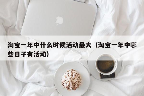 淘宝一年中什么时候活动最大（淘宝一年中哪些日子有活动）