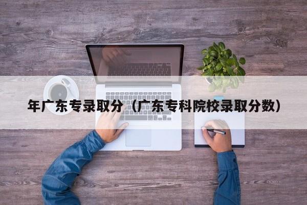 年广东专录取分（广东专科院校录取分数）