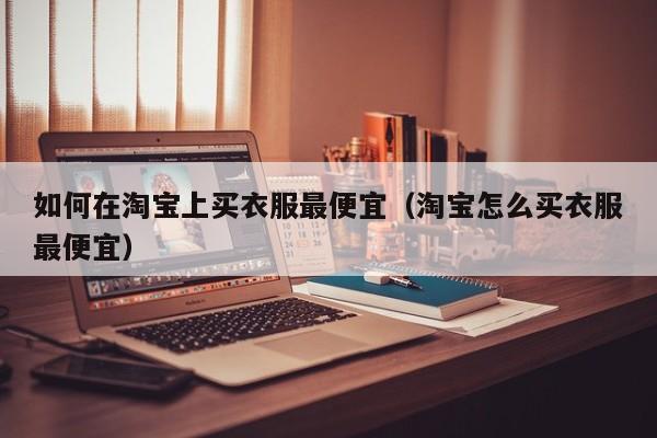 如何在淘宝上买衣服最便宜（淘宝怎么买衣服最便宜）