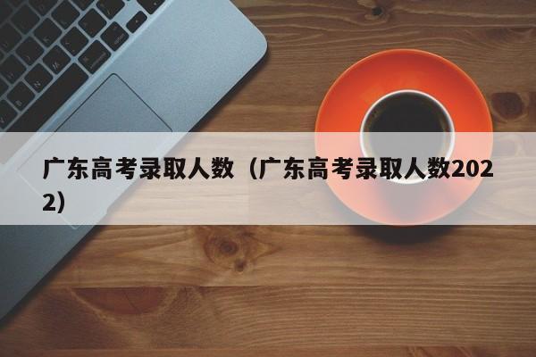 广东高考录取人数（广东高考录取人数2022）