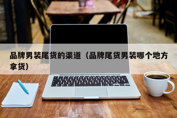 品牌男装尾货的渠道（品牌尾货男装哪个地方拿货）