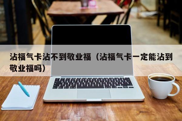 沾福气卡沾不到敬业福（沾福气卡一定能沾到敬业福吗）