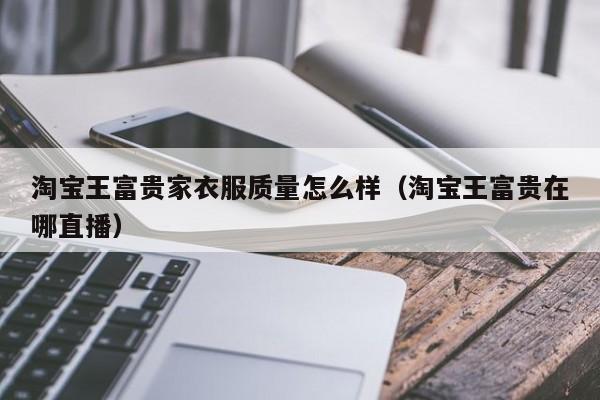 淘宝王富贵家衣服质量怎么样（淘宝王富贵在哪直播）