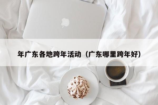 年广东各地跨年活动（广东哪里跨年好）