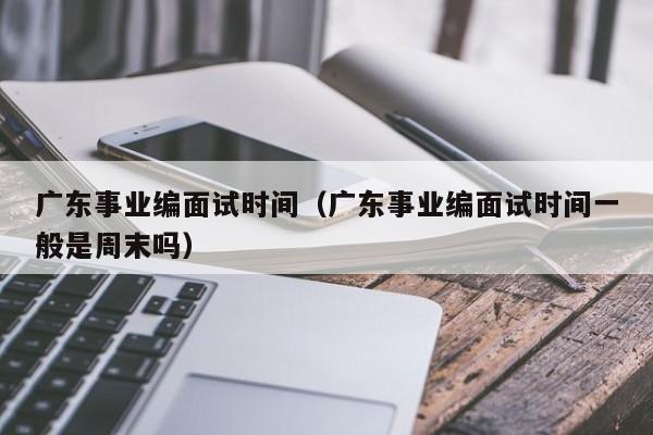 广东事业编面试时间（广东事业编面试时间一般是周末吗）