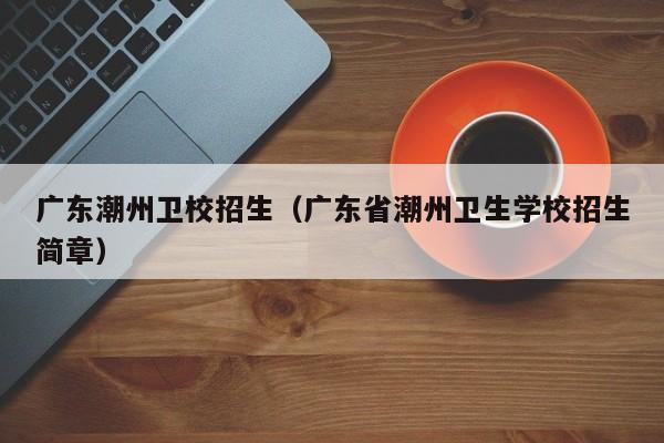 广东潮州卫校招生（广东省潮州卫生学校招生简章）