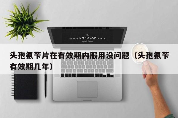 头孢氨苄片在有效期内服用没问题（头孢氨苄有效期几年）