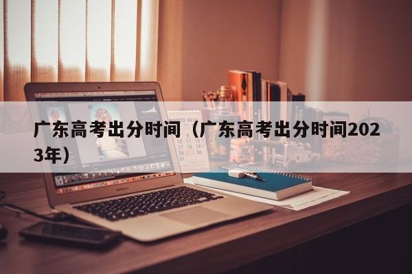 广东高考出分时间（广东高考出分时间2023年）