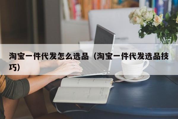 淘宝一件代发怎么选品（淘宝一件代发选品技巧）