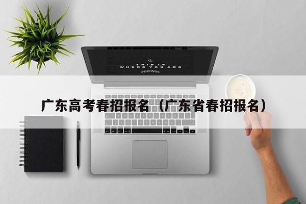 广东高考春招报名（广东省春招报名）