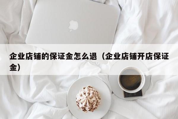企业店铺的保证金怎么退（企业店铺开店保证金）