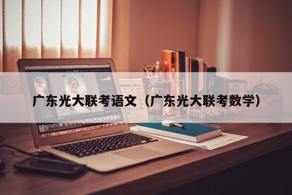 广东光大联考语文（广东光大联考数学）