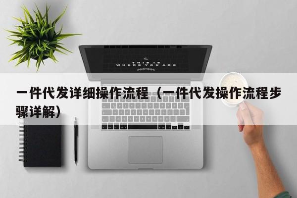 一件代发详细操作流程（一件代发操作流程步骤详解）
