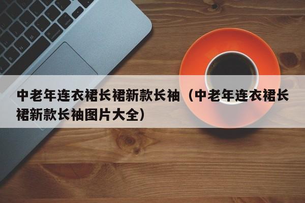 中老年连衣裙长裙新款长袖（中老年连衣裙长裙新款长袖图片大全）