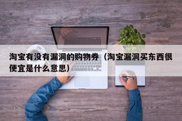 淘宝有没有漏洞的购物券（淘宝漏洞买东西很便宜是什么意思）
