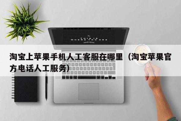 淘宝上苹果手机人工客服在哪里（淘宝苹果官方电话人工服务）