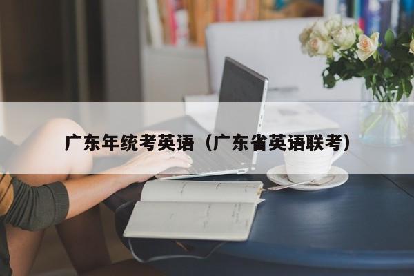 广东年统考英语（广东省英语联考）