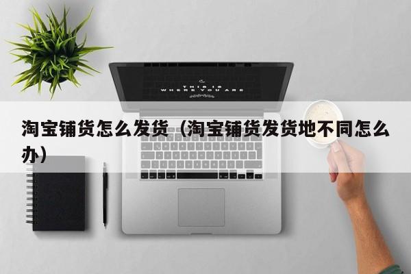 淘宝铺货怎么发货（淘宝铺货发货地不同怎么办）