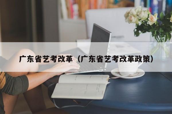 广东省艺考改革（广东省艺考改革政策）