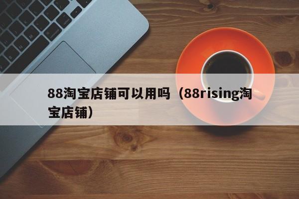 88淘宝店铺可以用吗（88rising淘宝店铺）