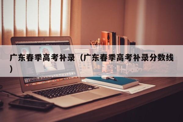 广东春季高考补录（广东春季高考补录分数线）