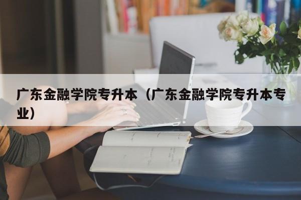 广东金融学院专升本（广东金融学院专升本专业）