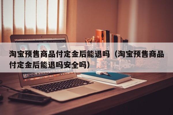 淘宝预售商品付定金后能退吗（淘宝预售商品付定金后能退吗安全吗）