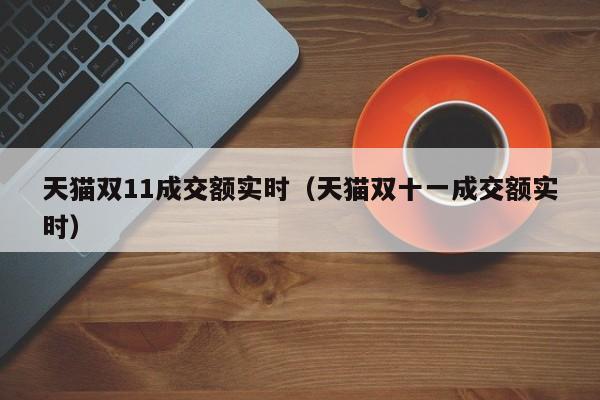 天猫双11成交额实时（天猫双十一成交额实时）