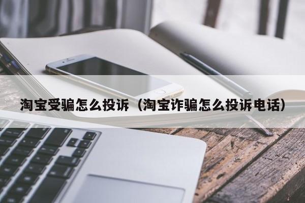 淘宝受骗怎么投诉（淘宝诈骗怎么投诉电话）