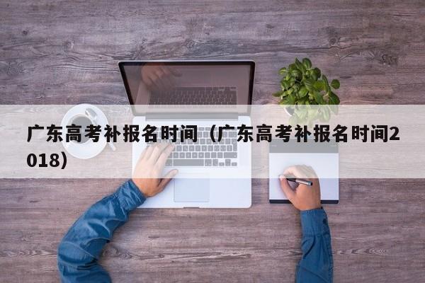 广东高考补报名时间（广东高考补报名时间2018）