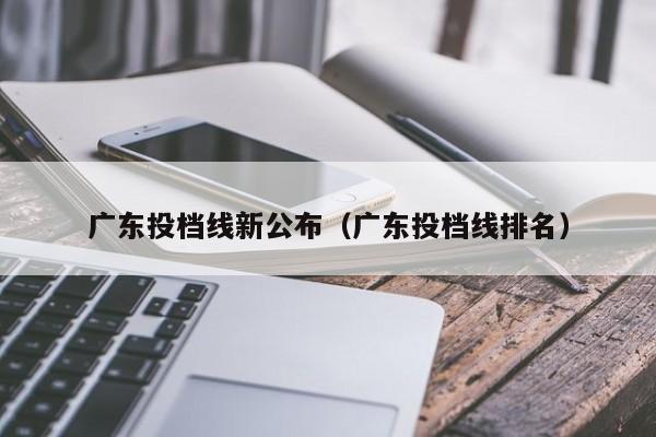 广东投档线新公布（广东投档线排名）