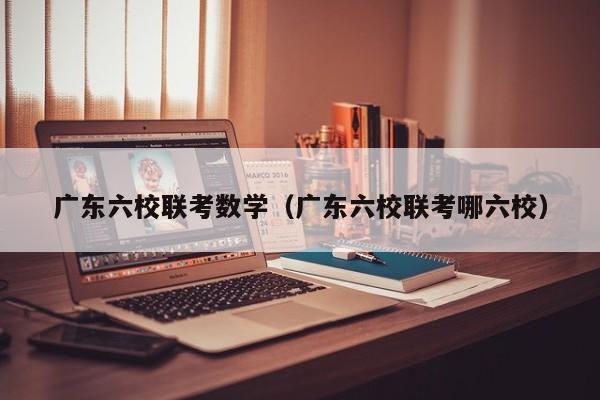 广东六校联考数学（广东六校联考哪六校）