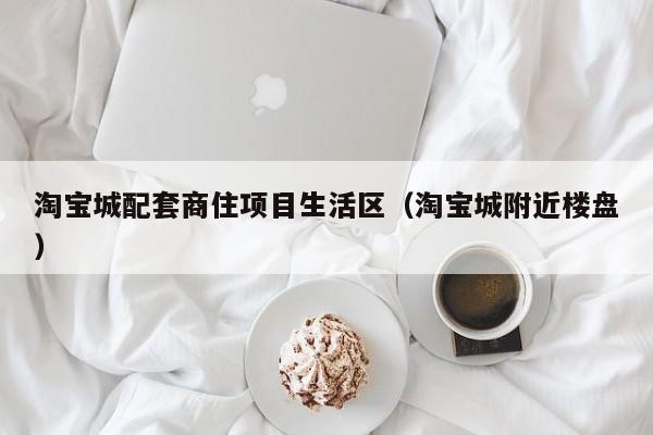 淘宝城配套商住项目生活区（淘宝城附近楼盘）