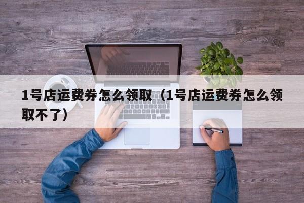 1号店运费券怎么领取（1号店运费券怎么领取不了）