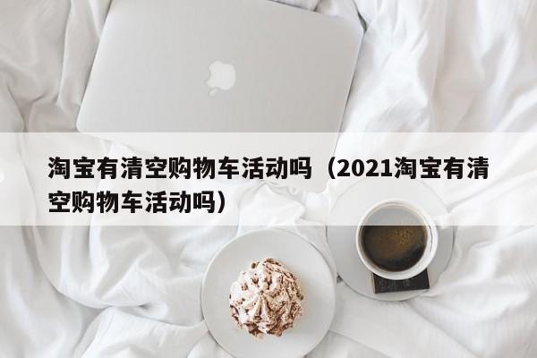 淘宝有清空购物车活动吗（2021淘宝有清空购物车活动吗）