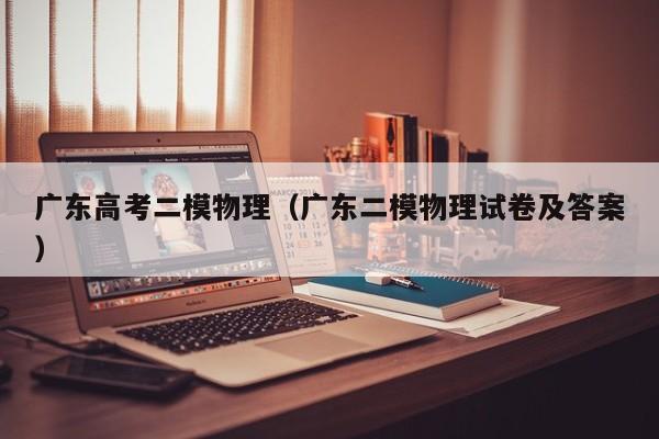 广东高考二模物理（广东二模物理试卷及答案）