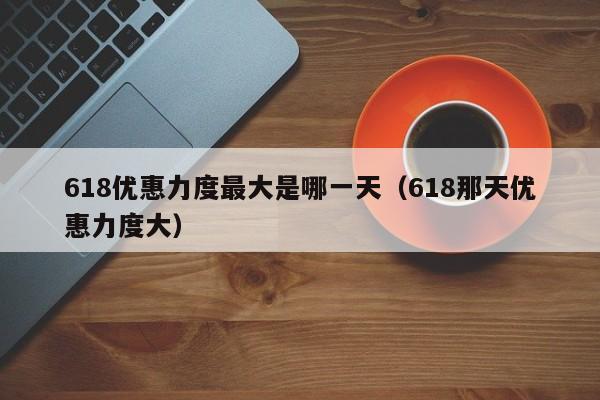618优惠力度最大是哪一天（618那天优惠力度大）