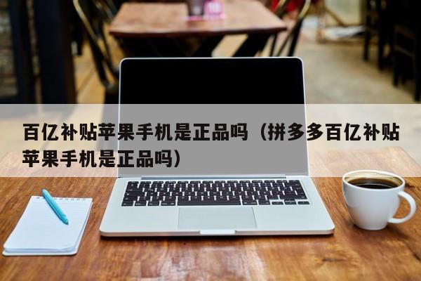 百亿补贴苹果手机是正品吗（拼多多百亿补贴苹果手机是正品吗）