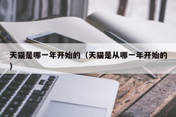 天猫是哪一年开始的（天猫是从哪一年开始的）