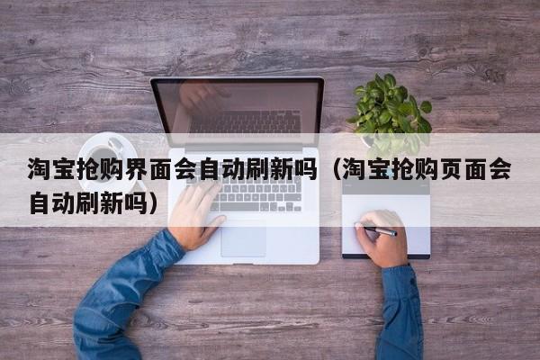淘宝抢购界面会自动刷新吗（淘宝抢购页面会自动刷新吗）