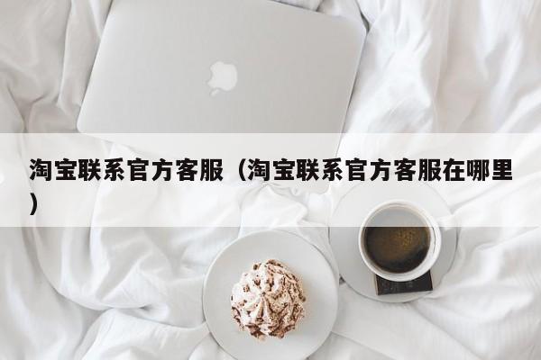 淘宝联系官方客服（淘宝联系官方客服在哪里）