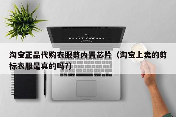 淘宝正品代购衣服剪内置芯片（淘宝上卖的剪标衣服是真的吗?）