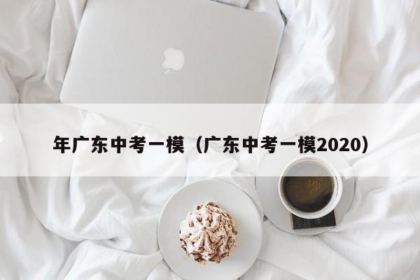 年广东中考一模（广东中考一模2020）