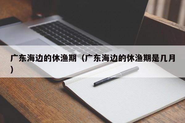 广东海边的休渔期（广东海边的休渔期是几月）