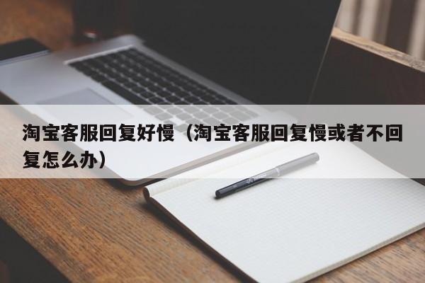 淘宝客服回复好慢（淘宝客服回复慢或者不回复怎么办）