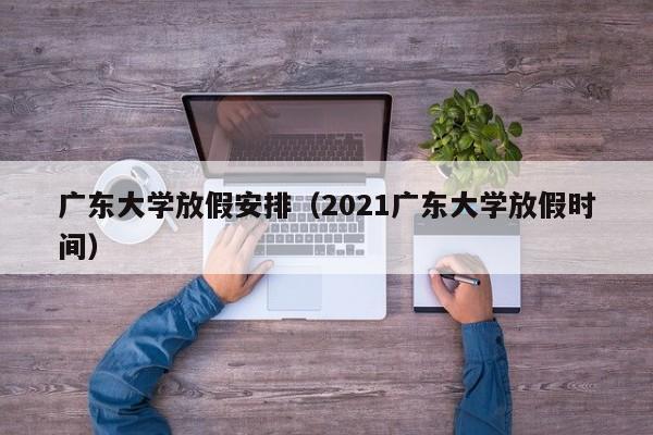广东大学放假安排（2021广东大学放假时间）