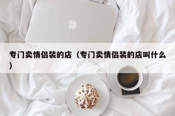专门卖情侣装的店（专门卖情侣装的店叫什么）
