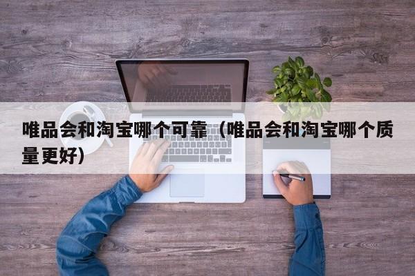 唯品会和淘宝哪个可靠（唯品会和淘宝哪个质量更好）