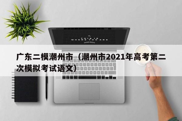 广东二模潮州市（潮州市2021年高考第二次模拟考试语文）