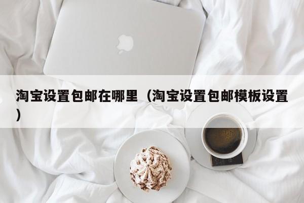 淘宝设置包邮在哪里（淘宝设置包邮模板设置）